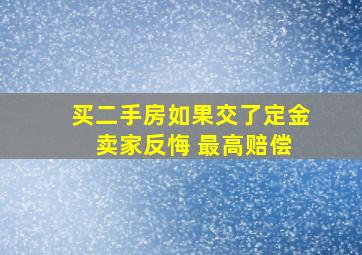 买二手房如果交了定金 卖家反悔 最高赔偿